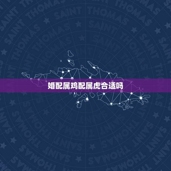 婚配属鸡配属虎合适吗，属鸡和属虎相配吗？