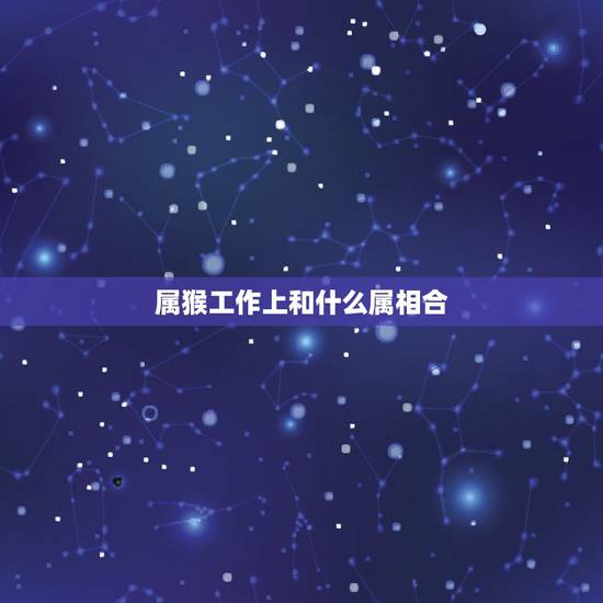 属猴工作上和什么属相合,我属猴请问什么属相适合做我的情人 属猴工作上和什么属相合,我属猴请问什么属相适合做我的情人