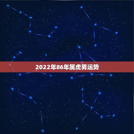 2022年86年属虎男运势,1986年属虎35岁后享福 2022年86年属虎男运势,1986年属虎35岁后享福