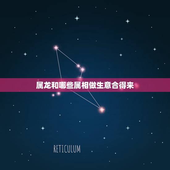 属龙和哪些属相做生意合得来,我属龙的想找个人合伙做生意什么属相最好 属龙和哪些属相做生意合得来,我属龙的想找个人合伙做生意什么属相最好