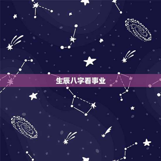 生辰八字看事业,生辰八字看事业 生辰八字看事业,生辰八字看事业