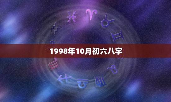 1998年10月初六八字,1998年农历5月初六 1998年10月初六八字,1998年农历5月初六