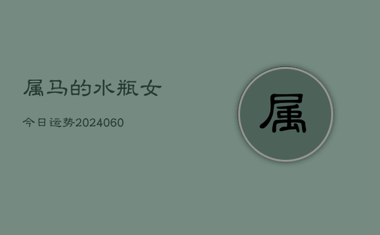 属马的水瓶女今日运势(20240603) 属马的水瓶女今日运势(20240603)