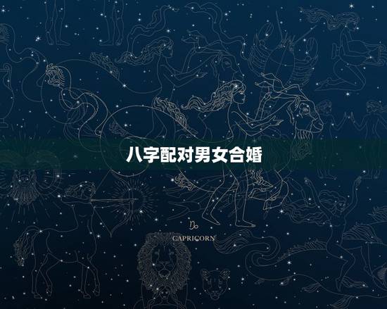 八字配对男女合婚,八字合婚生辰八字配对是怎么配的呢 八字配对男女合婚,八字合婚生辰八字配对是怎么配的呢