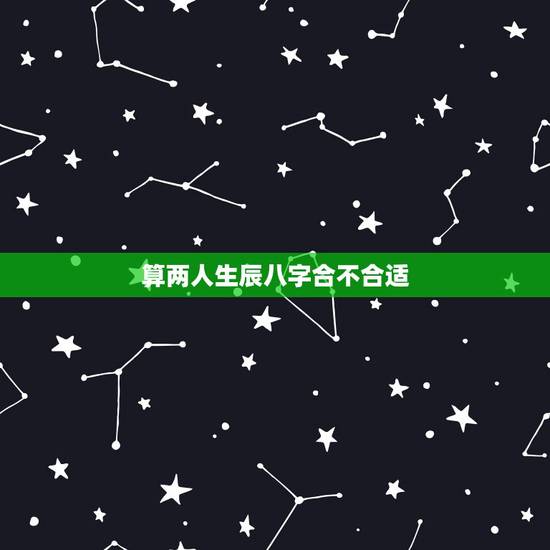 算两人生辰八字合不合适,查两人的生辰八字合不合 算两人生辰八字合不合适,查两人的生辰八字合不合