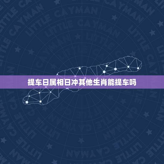 提车日属相日冲其他生肖能提车吗，10 月21日提车跟自己的属相相冲有没