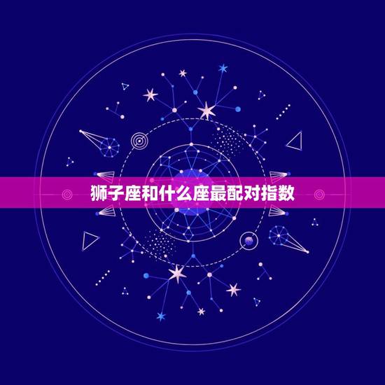 狮子座和什么座最配对指数，狮子座和天平座相配吗