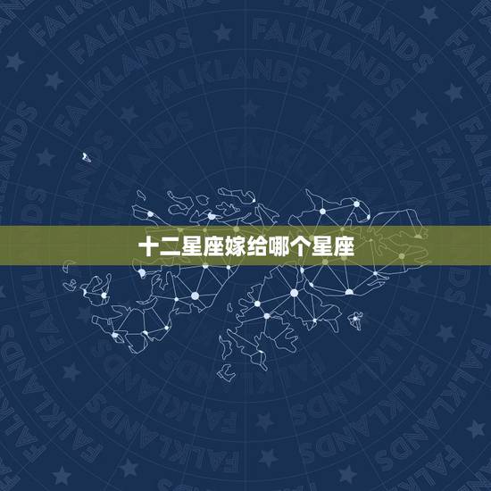 十二星座嫁给哪个星座,十二星座该嫁什么星座 十二星座嫁给哪个星座,十二星座该嫁什么星座