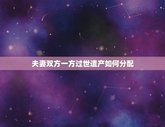 夫妻双方一方过世遗产如何分配，夫妻双方一方死亡，遗产如何处理？