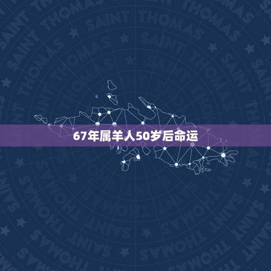 67年属羊人50岁后命运,67岁的羊说说 67年属羊人50岁后命运,67岁的羊说说