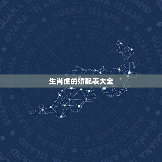 生肖虎的婚配表大全,属虎的今年多大 生肖虎的婚配表大全,属虎的今年多大