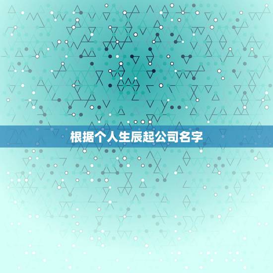 根据个人生辰起公司名字,根据生辰八字取公司名! 根据个人生辰起公司名字,根据生辰八字取公司名!