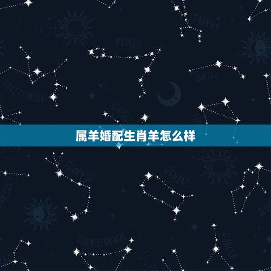 属羊婚配生肖羊怎么样，属羊的和属羊能相配吗？