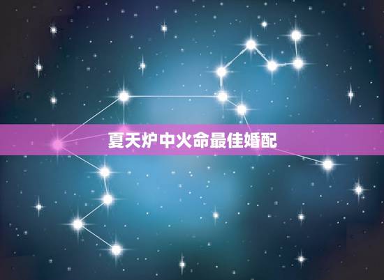 夏天炉中火命最佳婚配，炉中火命跟什么命在一起最好？