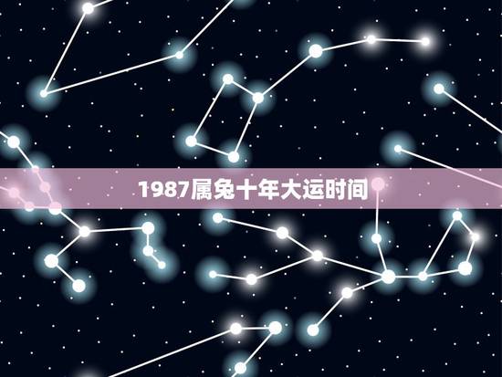 1987属兔十年大运时间,1987属兔的十年大运 1987属兔十年大运时间,1987属兔的十年大运