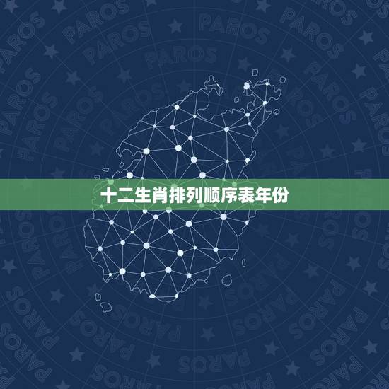 十二生肖排列顺序表年份，十二生肖的顺序表对照年份