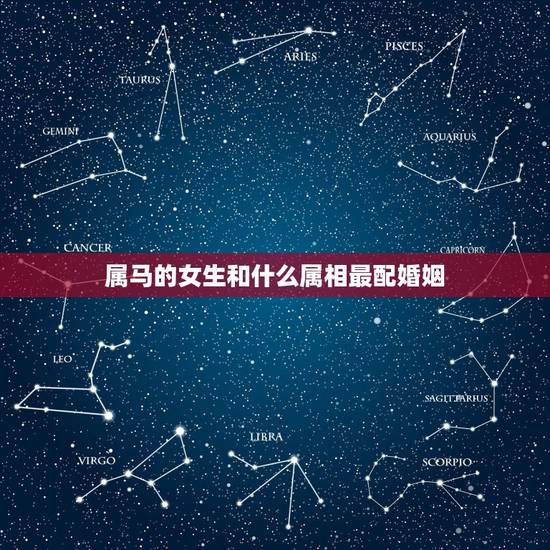 属马的女生和什么属相最配婚姻，属蛇的和什么属相最配婚姻