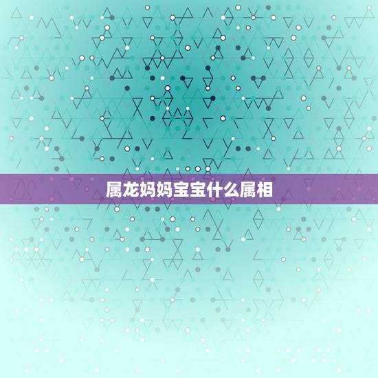 属龙妈妈宝宝什么属相，父母都属龙，孩子什么属性好