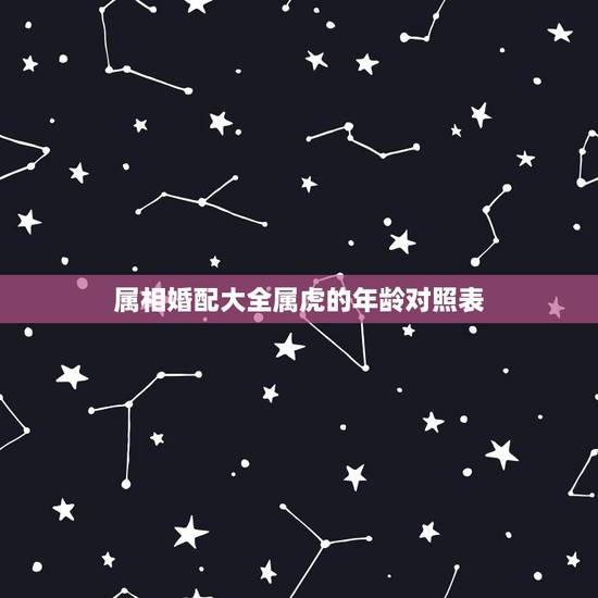 属相婚配大全属虎的年龄对照表,属虎的和什么属相最配,属虎的属相婚配表 属相婚配大全属虎的年龄对照表,属虎的和什么属相最配,属虎的属相婚配表
