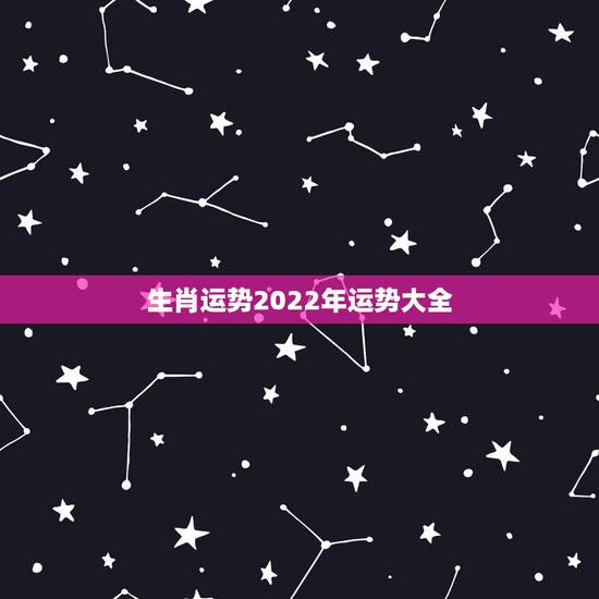 生肖运势2022年运势大全,2021年生肖运势大全排名 运程详解 生肖运势2022年运势大全,2021年生肖运势大全排名 运程详解