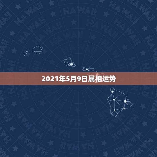 2021年5月9日属相运势,十二生肖运程2021年运势每月运程 2021年5月9日属相运势,十二生肖运程2021年运势每月运程