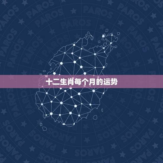 十二生肖每个月的运势,2022 年生肖每月运势详解 十二生肖每个月的运势,2022 年生肖每月运势详解