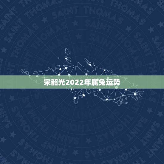 宋韶光2022年属兔运势，宋韶光2022 年生肖运程完整版