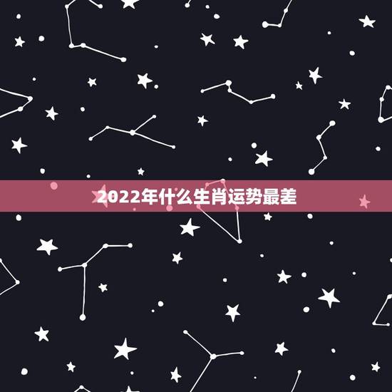 2022年什么生肖运势最差,2022年必有喜事的生肖 2022年什么生肖运势最差,2022年必有喜事的生肖