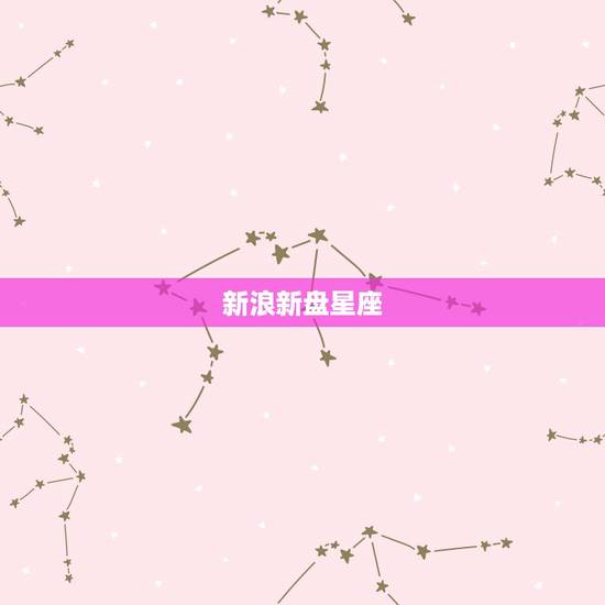 新浪新盘星座,新浪的星座命盘查询 新浪新盘星座,新浪的星座命盘查询