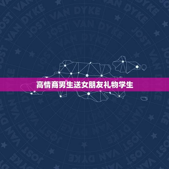 高情商男生送女朋友礼物学生，高情商男生送女朋友生日礼物？