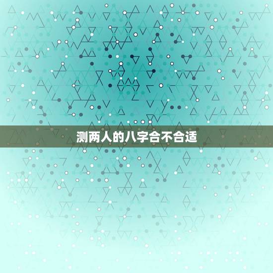 测两人的八字合不合适,查两人的生辰八字合不合 测两人的八字合不合适,查两人的生辰八字合不合