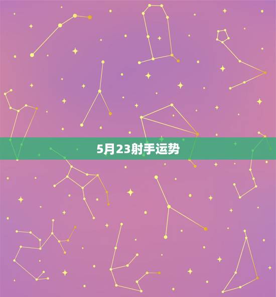 5月23射手运势，射手座今年5月份的运势如何，哪位星座高手分析一下