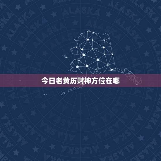 今日老黄历财神方位在哪,老黄历今日财神方位查询 今日老黄历财神方位在哪,老黄历今日财神方位查询