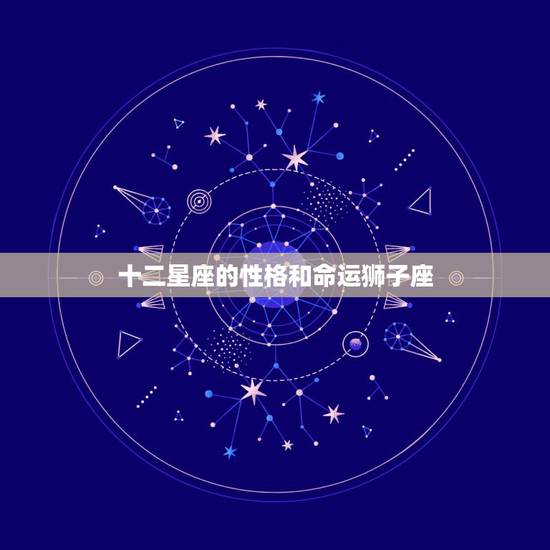 十二星座的性格和命运狮子座，十二星座中狮子座的人有什么性格特征呢？