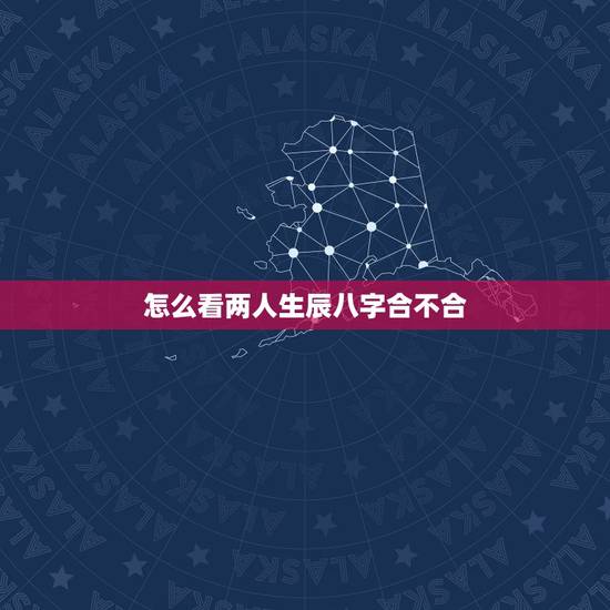 怎么看两人生辰八字合不合,免费查两个人生辰八字合不合 怎么看两人生辰八字合不合,免费查两个人生辰八字合不合