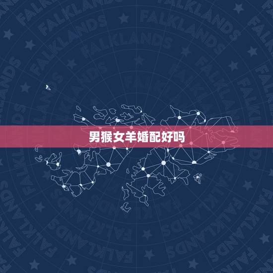 男猴女羊婚配好吗,男人属猴女人属羊婚配 男猴女羊婚配好吗,男人属猴女人属羊婚配