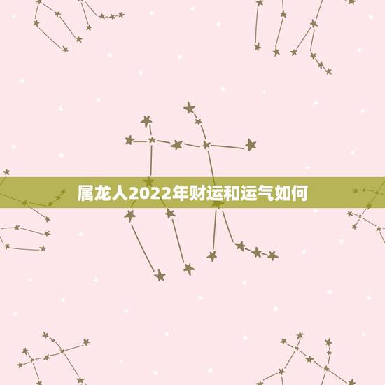 属龙人2022年财运和运气如何,属龙人2022 年有喜事吗 属龙人2022年财运和运气如何,属龙人2022 年有喜事吗