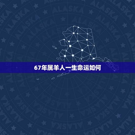 67年属羊人一生命运如何,属羊女一生更佳婚配 67年属羊人一生命运如何,属羊女一生更佳婚配