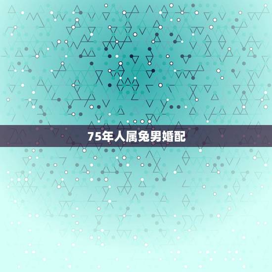 75年人属兔男婚配，属兔75年的和什么属相最配