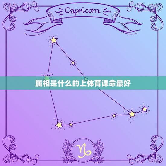 属相是什么的上体育课命最好,什么属相最好 属相是什么的上体育课命最好,什么属相最好