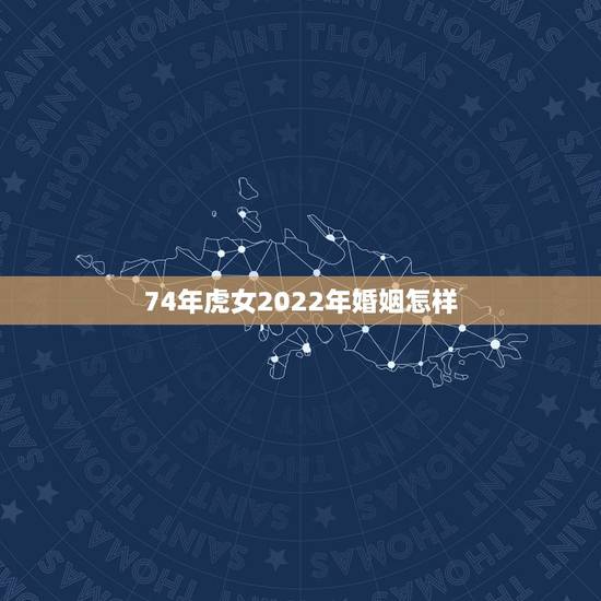 74年虎女2022年婚姻怎样 74虎女后半生的婚姻 74年虎女2022年婚姻怎样 74虎女后半生的婚姻