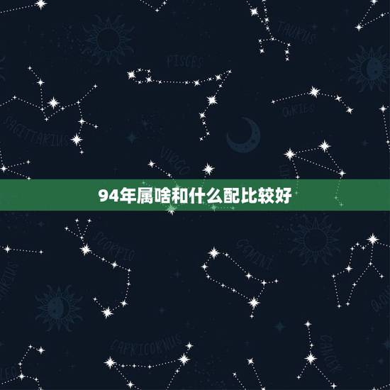 94年属啥和什么配比较好,1994属狗男和什么属相最配对 94年属啥和什么配比较好,1994属狗男和什么属相最配对