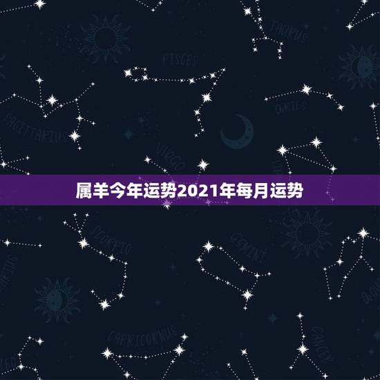 属羊今年运势2021年每月运势，属羊的今年运势怎么样2021
