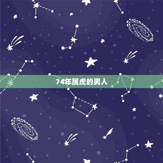 74年属虎的男人,74属虎男性格特点及脾气 74年属虎的男人,74属虎男性格特点及脾气