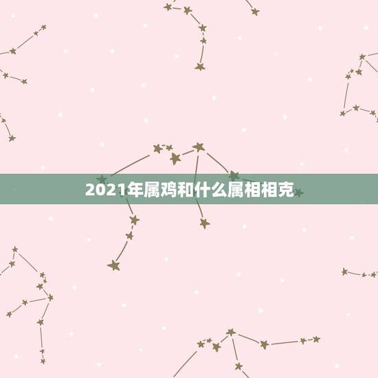 2021年属鸡和什么属相相克，男属龙的和什么属相最配？
