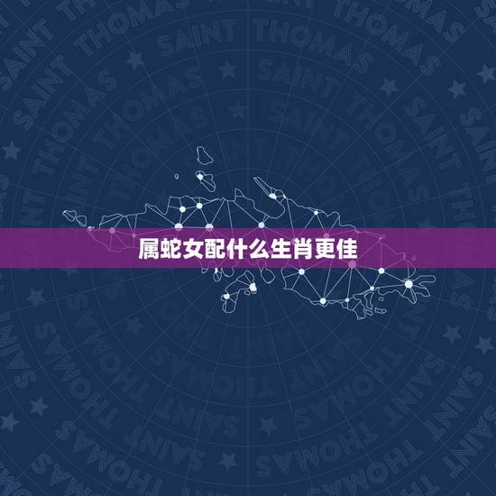 属蛇女配什么生肖更佳,属蛇女和什么属相不配 属蛇女配什么生肖更佳,属蛇女和什么属相不配