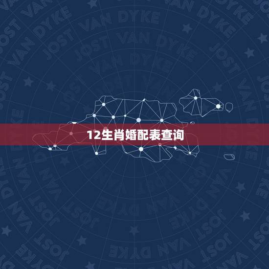 12生肖婚配表查询,男女十二生肖配对详细表 12生肖婚配表查询,男女十二生肖配对详细表