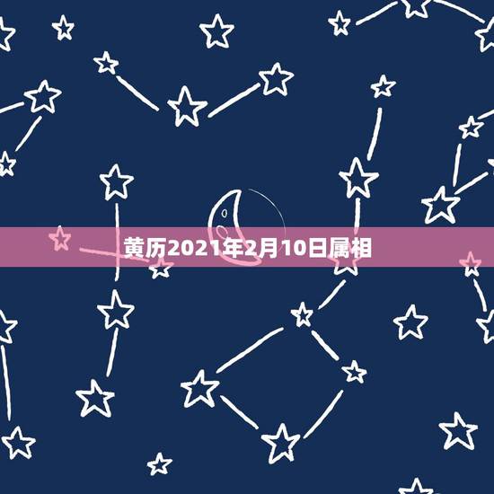 黄历2021年2月10日属相,黄道吉日2021年嫁娶 黄历2021年2月10日属相,黄道吉日2021年嫁娶