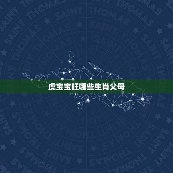 虎宝宝旺哪些生肖父母,属虎的宝宝和什么属相的父母好 虎宝宝旺哪些生肖父母,属虎的宝宝和什么属相的父母好