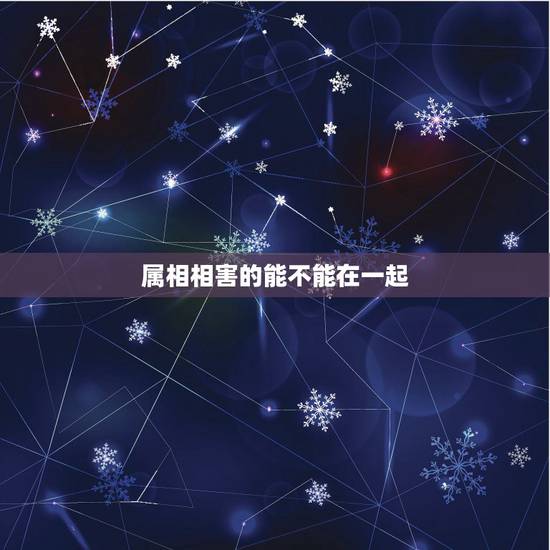 属相相害的能不能在一起，属相相克怎么办？